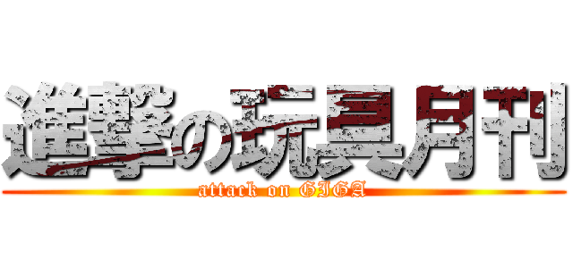 進撃の玩具月刊 (attack on GIGA)