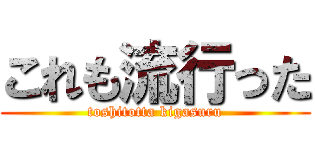 これも流行った (toshitotta kigasuru)