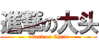 進撃の大头 (attack on Chris)