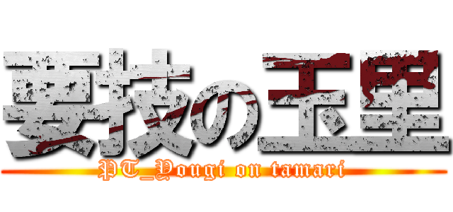 要技の玉里 (PT_Yougi on tamari)