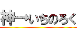 神→いちのろく ()