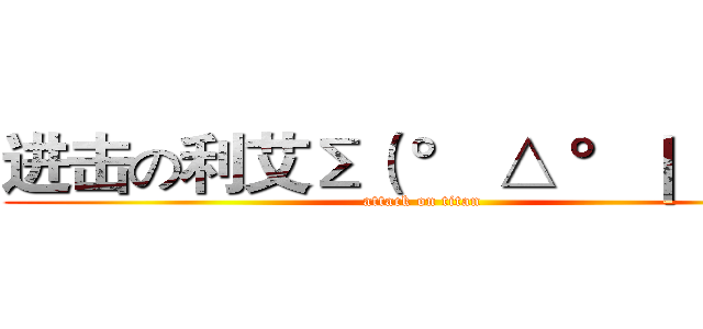 进击の利艾Σ（ ° △ °｜｜｜）︴ (attack on titan)