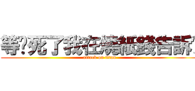 等你死了我在燒紙錢告訴你 (attack on titan)