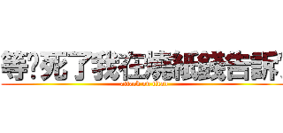 等你死了我在燒紙錢告訴你 (attack on titan)