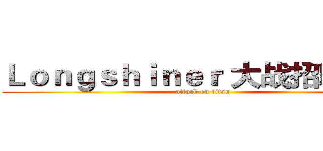 Ｌｏｎｇｓｈｉｎｅｒ 大战招聘需求 (attack on titan)