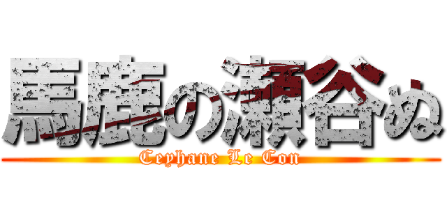 馬鹿の瀬谷ぬ (Ceyhane Le Con)