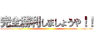 完全勝利しましょうや！！ ()