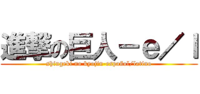 進撃の巨人－ｅ／ｌ (shingeki no kyojin-español/latino)