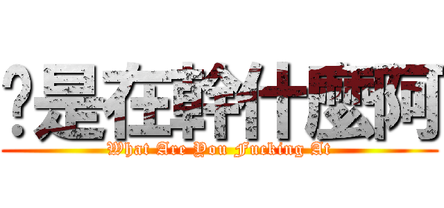 你是在幹什麼阿 (What Are You Fucking At)