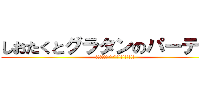 しおたくとグラタンのパーティー (俺が荒らしてまってすいませんでした!!)