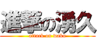 進撃の湧久 (attack on waku)