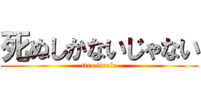 死ぬしかないじゃない (tiro finale)