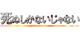 死ぬしかないじゃない (tiro finale)
