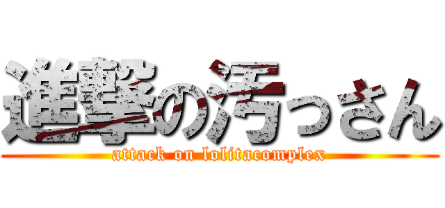進撃の汚っさん (attack on lolitacomplex)