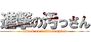 進撃の汚っさん (attack on lolitacomplex)