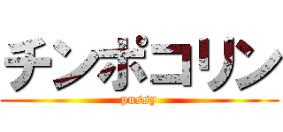 チンポコリン (pussy)