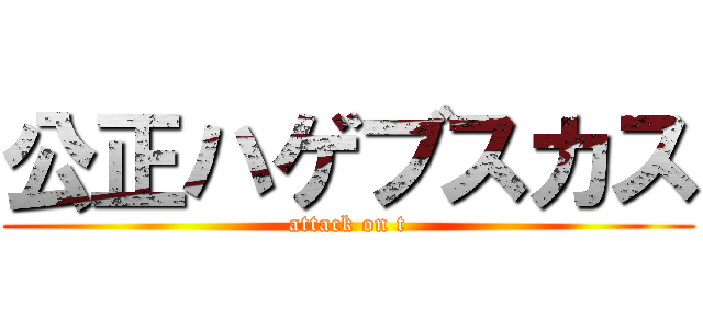 公正ハゲブスカス (attack on t)