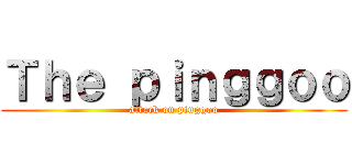 Ｔｈｅ ｐｉｎｇｇｏｏ (attack on pinggoo)