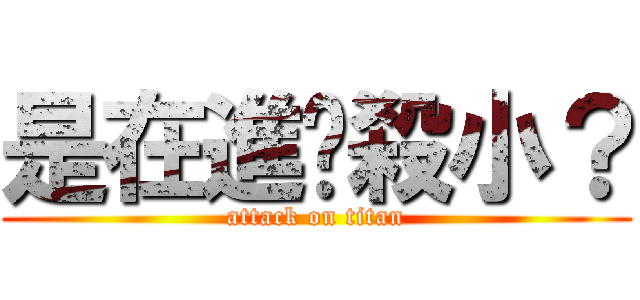 是在進擊殺小？ (attack on titan)