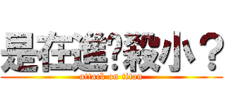 是在進擊殺小？ (attack on titan)