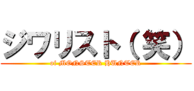 ジワリスト（ 笑） (of MONSTER HUNTER)