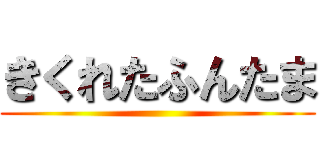 きくれたふんたま ()
