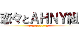 恋々とＡＨＮＹ組 (attack on titan)