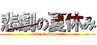 悲劇の夏休み (sad of summer)