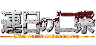 連日の仁祭 (JIN festival of every day)