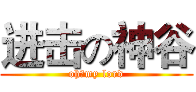 进击の神谷 (oh，my lord)