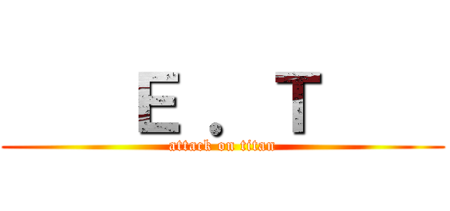     Ｅ ．Ｔ     (attack on titan)