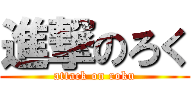 進撃のろく (attack on roku)