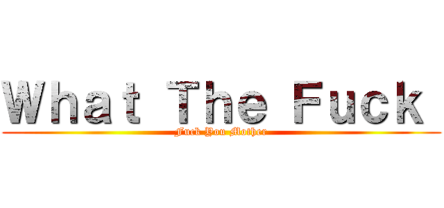 Ｗｈａｔ Ｔｈｅ Ｆｕｃｋ  (Fuck You Mother)
