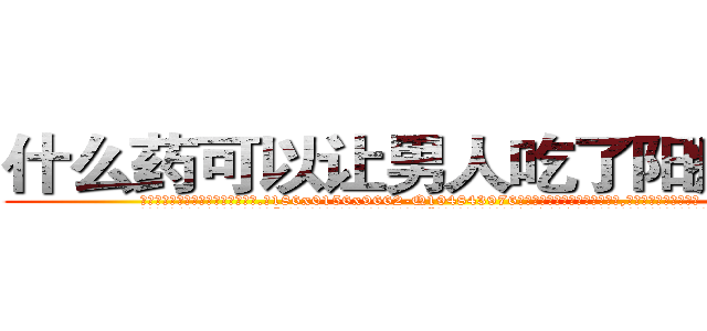 什么药可以让男人吃了阳痿的药 (什么药可以让男人吃了阳痿的药【电.话186x0156x9662-Q194843976林氏药业】我们做的是长期生意,靠的是老客户长期支持
参考消息网2月20日报道 韩媒称，“剩女多、离婚率高的城市，房价一定会上涨。”这是中国经济学家金岩石2016年12月参加在上海举行的房地产相关论坛时说的话。
)