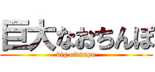 巨大なおちんぽ (big otinnpo)