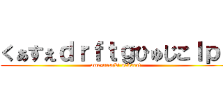 くぁすぇｄｒｆｔｇひゅじこｌｐ； (ome-noseki nekara!)