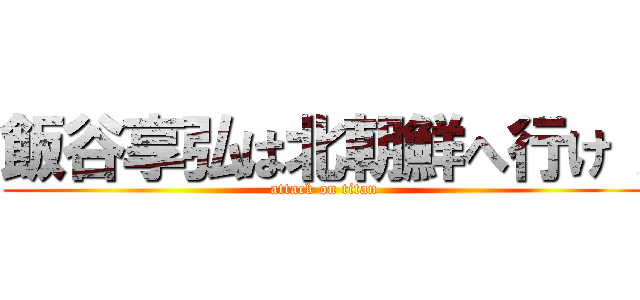 飯谷享弘は北朝鮮へ行け！ (attack on titan)