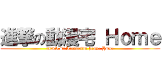 進撃の動漫宅 Ｈｏｍｅ (attack on Animation house Home)