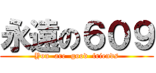 永遠の６０９ (You  are  good  friends)