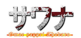 サワナ (Omae yappri Ahodaro)