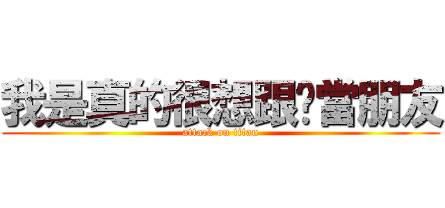 我是真的很想跟你當朋友 (attack on titan)