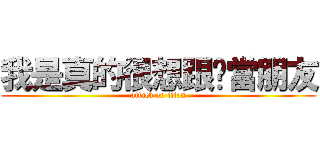 我是真的很想跟你當朋友 (attack on titan)