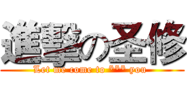 進擊の圣修 (Let me come to *** you )