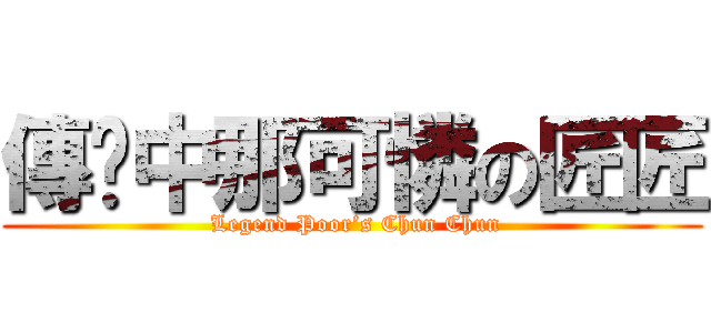 傳說中那可憐の匠匠 ( Legend Poor’s Chun Chun)