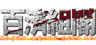百済組閣 (BIG JAW. SHORT NECK LEG)