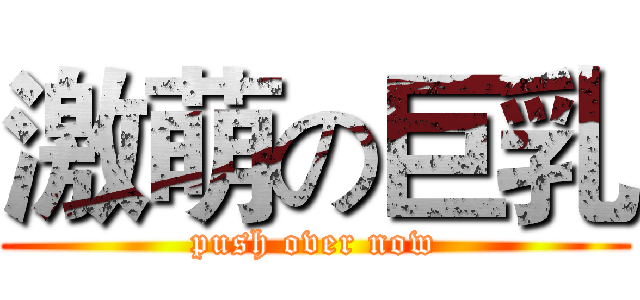 激萌の巨乳 (push over now)
