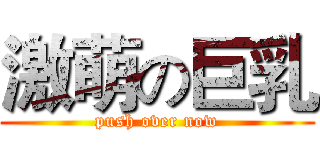 激萌の巨乳 (push over now)