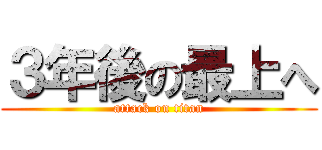 ３年後の最上へ (attack on titan)