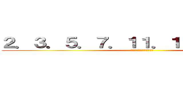２．３．５．７．１１．１３．１７．１９ (素数を数えて落ち着くんだ)