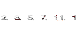 ２．３．５．７．１１．１３．１７．１９ (素数を数えて落ち着くんだ)